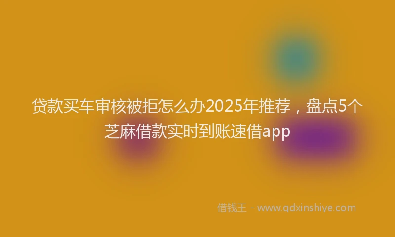 贷款买车审核被拒怎么办2025年推荐，盘点5个芝麻借款实时到账速借app