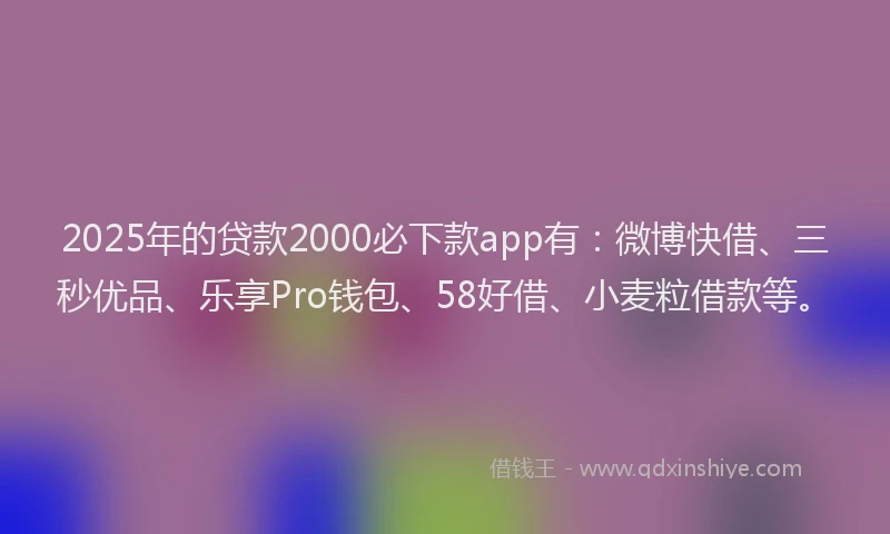 2025年的贷款2000必下款app有：微博快借、三秒优品、乐享Pro钱包、58好借、小麦粒借款等。