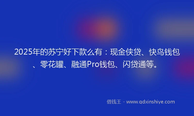 2025年的苏宁好下款么有：现金侠贷、快鸟钱包、零花罐、融通Pro钱包、闪贷通等。