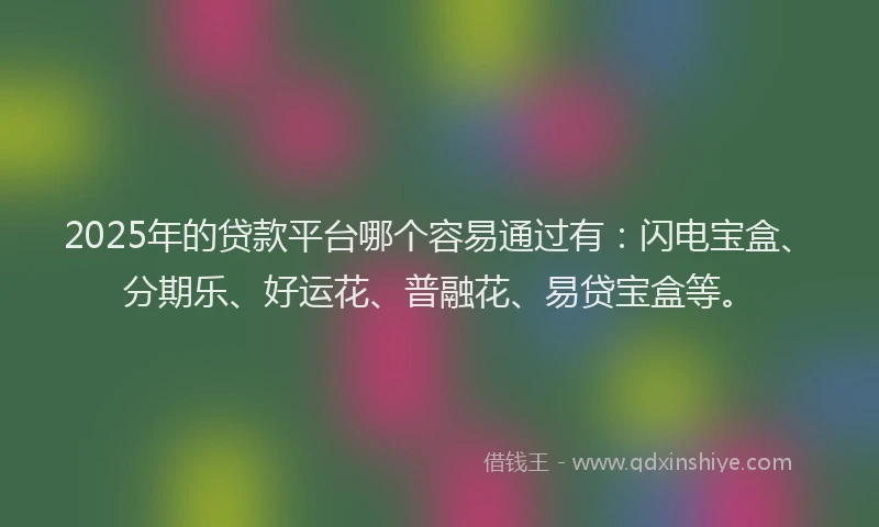 2025年的贷款平台哪个容易通过有：闪电宝盒、分期乐、好运花、普融花、易贷宝盒等。