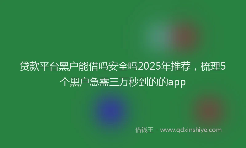 贷款平台黑户能借吗安全吗2025年推荐，梳理5个黑户急需三万秒到的的app