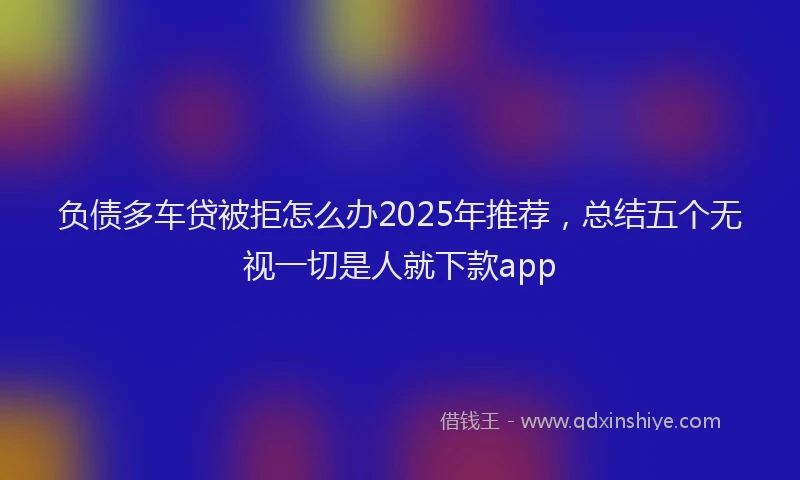 负债多车贷被拒怎么办2025年推荐，总结五个无视一切是人就下款app