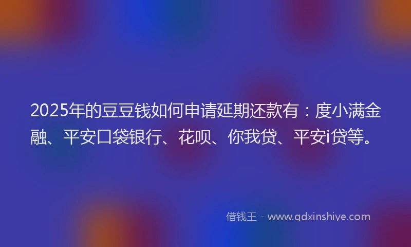 2025年的豆豆钱如何申请延期还款有：度小满金融、平安口袋银行、花呗、你我贷、平安i贷等。