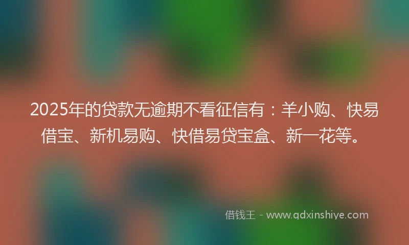 2025年的贷款无逾期不看征信有：羊小购、快易借宝、新机易购、快借易贷宝盒、新一花等。