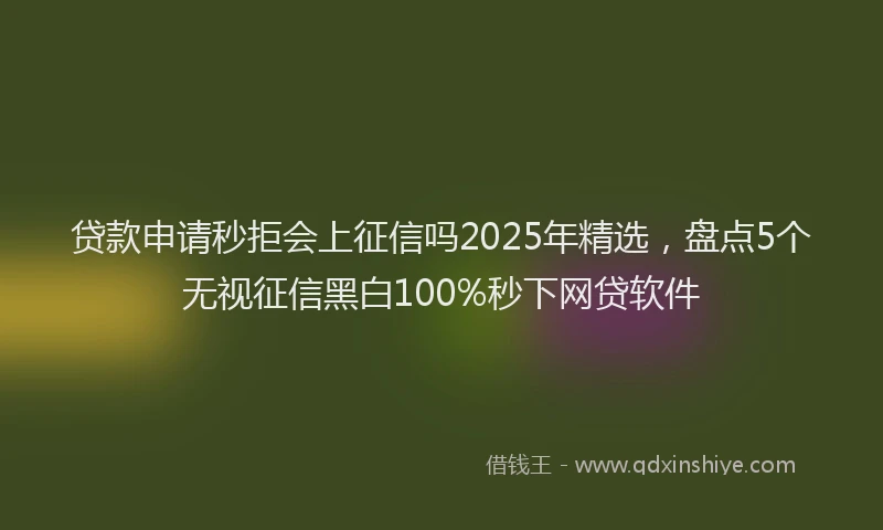 贷款申请秒拒会上征信吗2025年精选，盘点5个无视征信黑白100%秒下网贷软件