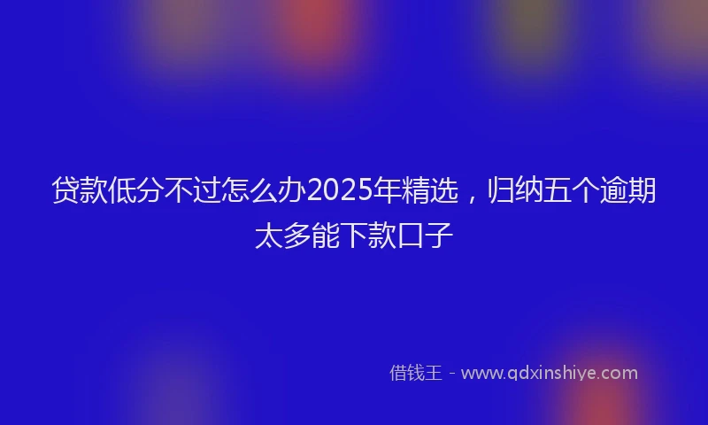 贷款低分不过怎么办2025年精选，归纳五个逾期太多能下款口子