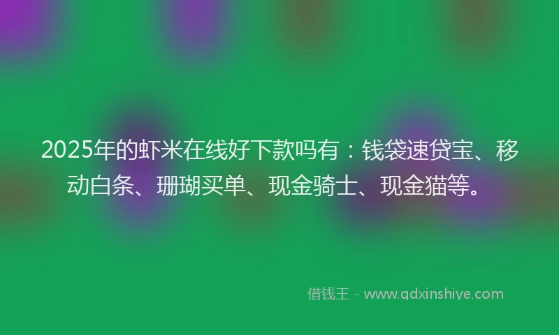 2025年的虾米在线好下款吗有：钱袋速贷宝、移动白条、珊瑚买单、现金骑士、现金猫等。