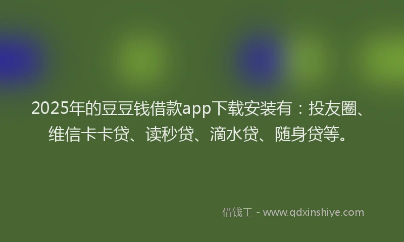 2025年的豆豆钱借款app下载安装有：投友圈、维信卡卡贷、读秒贷、滴水贷、随身贷等。
