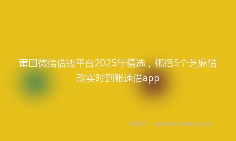 莆田微信借钱平台2025年精选，概括5个芝麻借款实时到账速借app