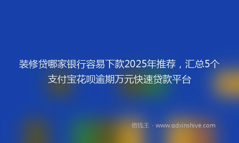 装修贷哪家银行容易下款2025年推荐，汇总5个支付宝花呗逾期万元快速贷款平台