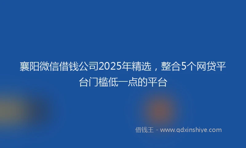 襄阳微信借钱公司2025年精选，整合5个网贷平台门槛低一点的平台