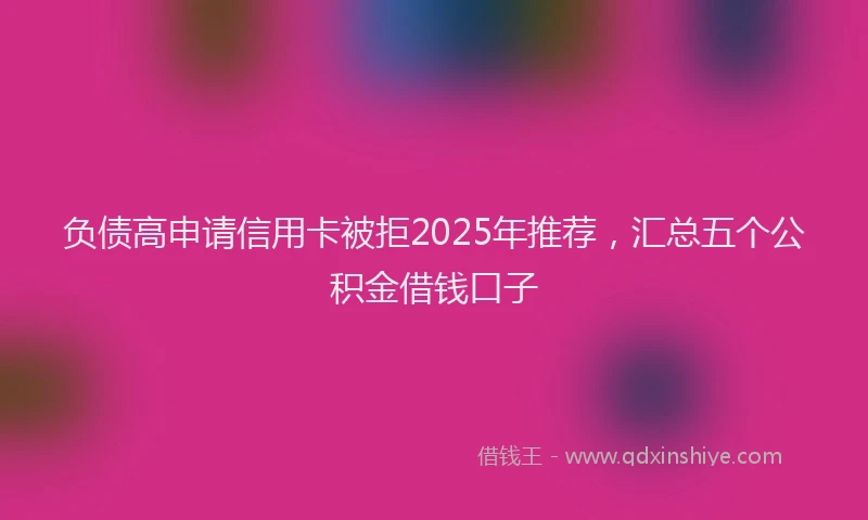 负债高申请信用卡被拒2025年推荐，汇总五个公积金借钱口子
