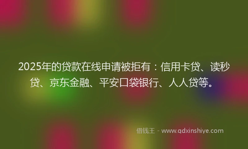 2025年的贷款在线申请被拒有：信用卡贷、读秒贷、京东金融、平安口袋银行、人人贷等。