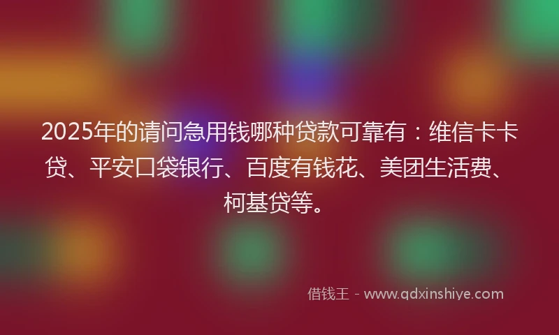 2025年的请问急用钱哪种贷款可靠有：维信卡卡贷、平安口袋银行、百度有钱花、美团生活费、柯基贷等。