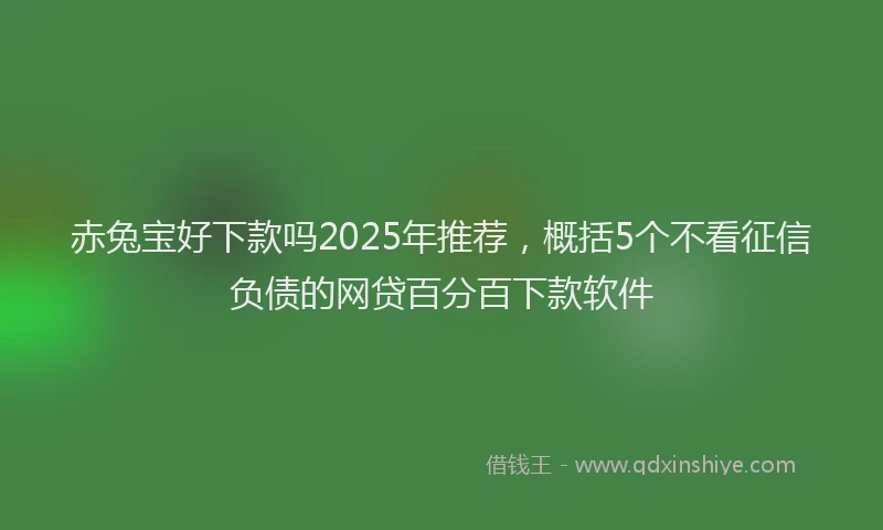 赤兔宝好下款吗2025年推荐，概括5个不看征信负债的网贷百分百下款软件
