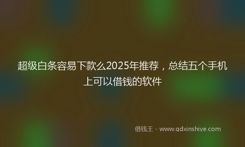 超级白条容易下款么2025年推荐，总结五个手机上可以借钱的软件