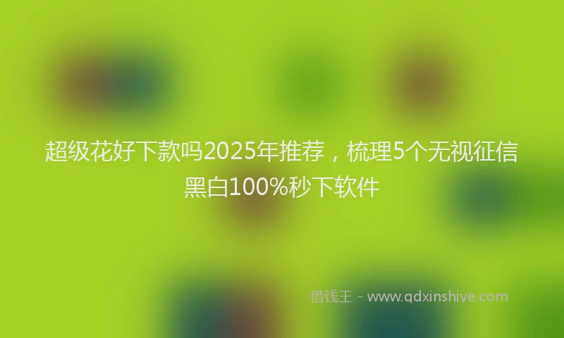 超级花好下款吗2025年推荐，梳理5个无视征信黑白100%秒下软件