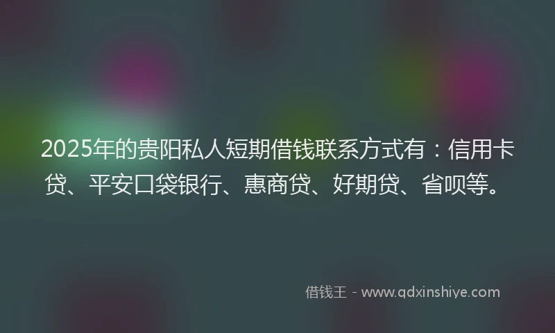 2025年的贵阳私人短期借钱联系方式有：信用卡贷、平安口袋银行、惠商贷、好期贷、省呗等。