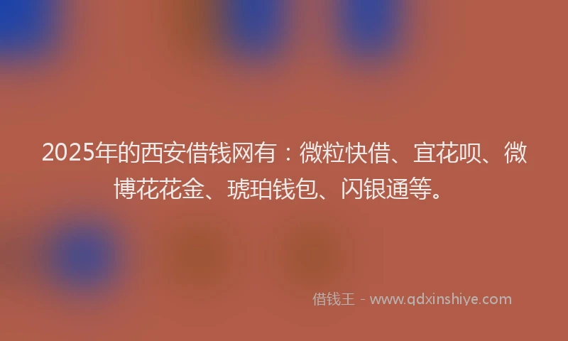 2025年的西安借钱网有：微粒快借、宜花呗、微博花花金、琥珀钱包、闪银通等。