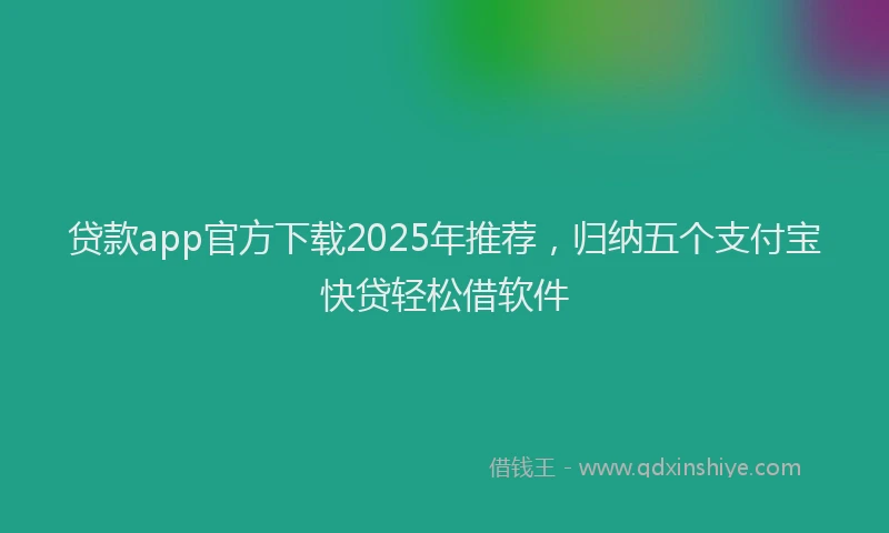 贷款app官方下载2025年推荐，归纳五个支付宝快贷轻松借软件