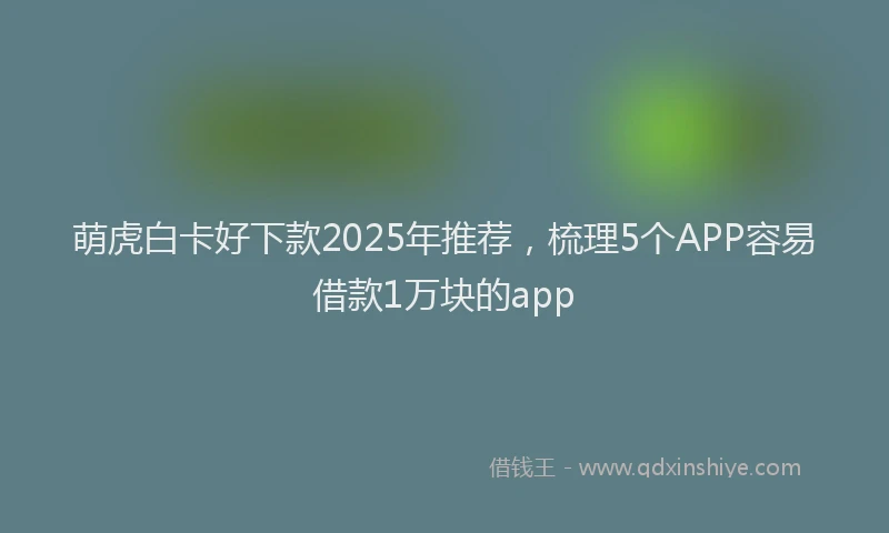 萌虎白卡好下款2025年推荐，梳理5个APP容易借款1万块的app