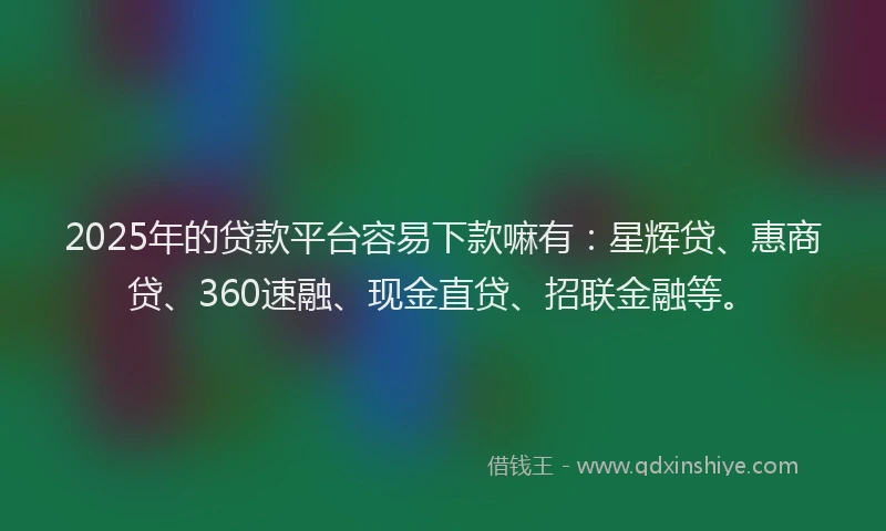 2025年的贷款平台容易下款嘛有：星辉贷、惠商贷、360速融、现金直贷、招联金融等。
