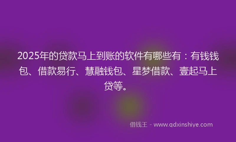 2025年的贷款马上到账的软件有哪些有：有钱钱包、借款易行、慧融钱包、星梦借款、壹起马上贷等。