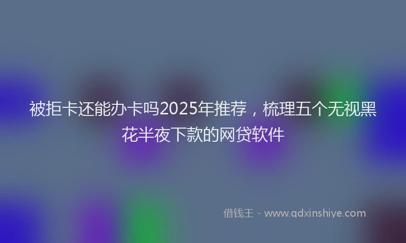 被拒卡还能办卡吗2025年推荐，梳理五个无视黑花半夜下款的网贷软件