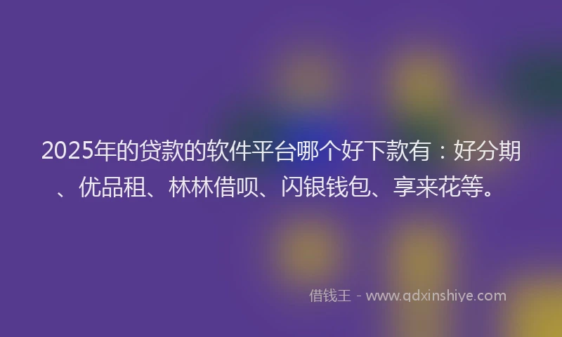2025年的贷款的软件平台哪个好下款有：好分期、优品租、林林借呗、闪银钱包、享来花等。