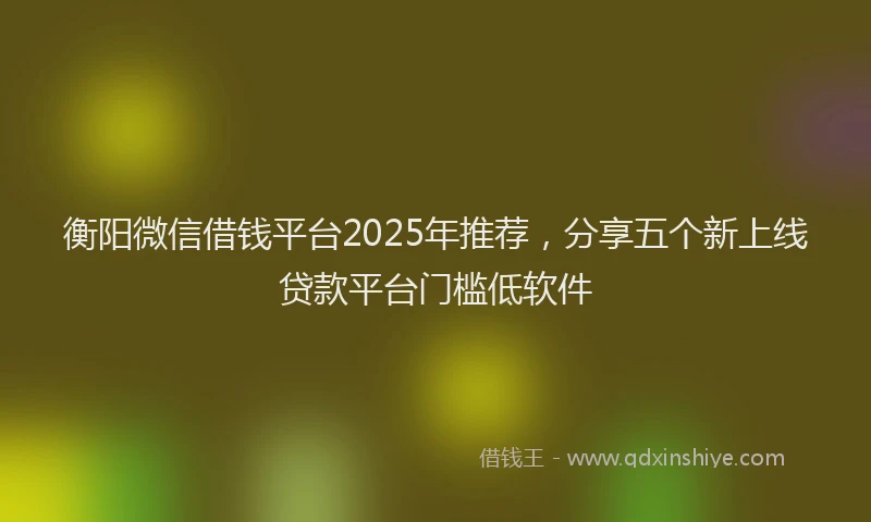 衡阳微信借钱平台2025年推荐，分享五个新上线贷款平台门槛低软件