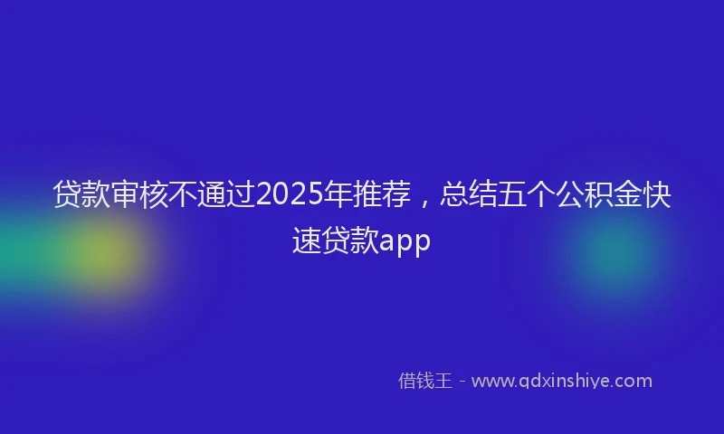 贷款审核不通过2025年推荐，总结五个公积金快速贷款app
