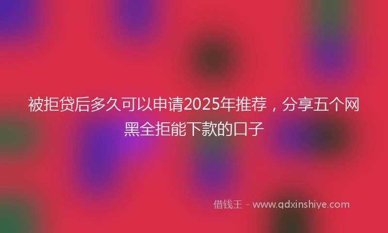被拒贷后多久可以申请2025年推荐，分享五个网黑全拒能下款的口子