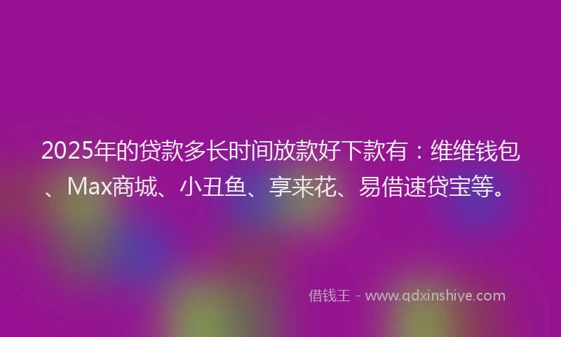 2025年的贷款多长时间放款好下款有：维维钱包、Max商城、小丑鱼、享来花、易借速贷宝等。