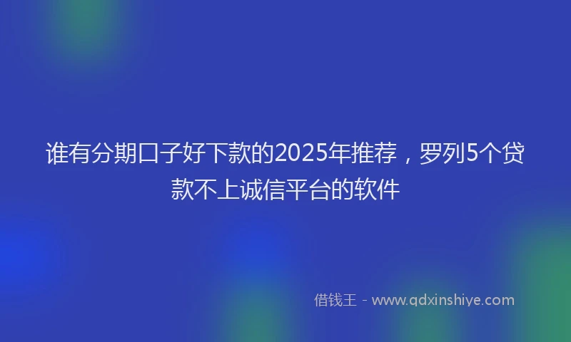 谁有分期口子好下款的2025年推荐，罗列5个贷款不上诚信平台的软件