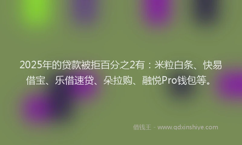 2025年的贷款被拒百分之2有：米粒白条、快易借宝、乐借速贷、朵拉购、融悦Pro钱包等。
