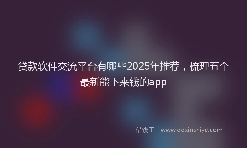 贷款软件交流平台有哪些2025年推荐，梳理五个最新能下来钱的app