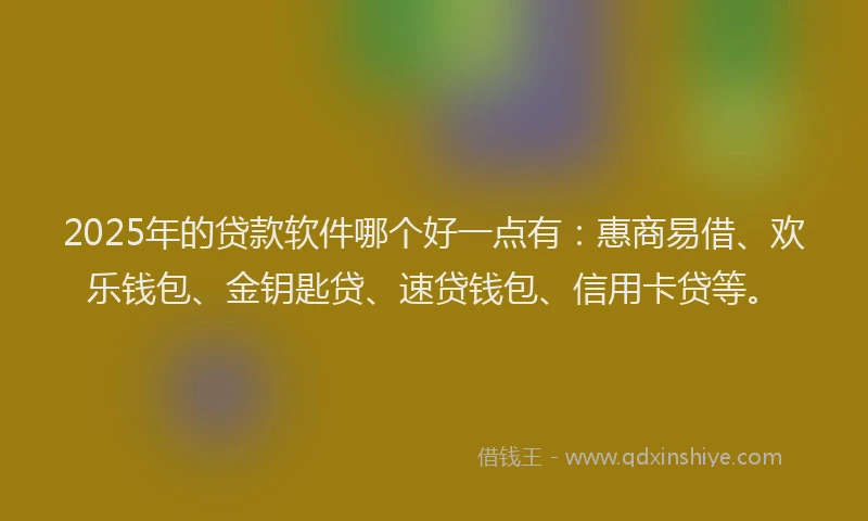 2025年的贷款软件哪个好一点有：惠商易借、欢乐钱包、金钥匙贷、速贷钱包、信用卡贷等。