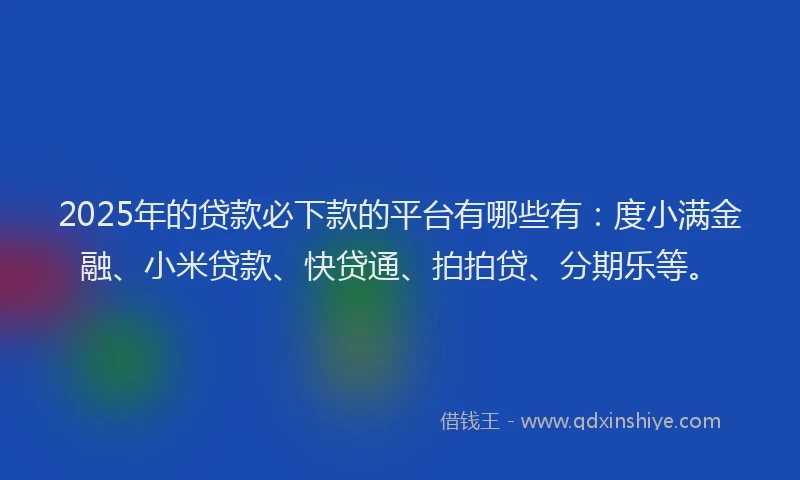 2025年的贷款必下款的平台有哪些有：度小满金融、小米贷款、快贷通、拍拍贷、分期乐等。