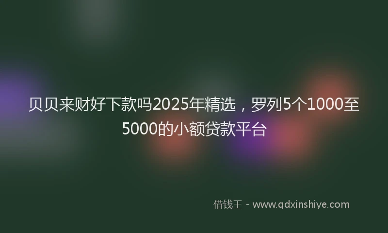 贝贝来财好下款吗2025年精选，罗列5个1000至5000的小额贷款平台