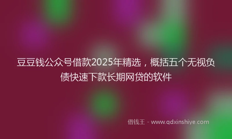 豆豆钱公众号借款2025年精选，概括五个无视负债快速下款长期网贷的软件