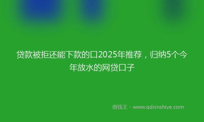 贷款被拒还能下款的口2025年推荐，归纳5个今年放水的网贷口子