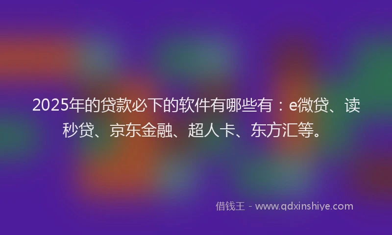 2025年的贷款必下的软件有哪些有：e微贷、读秒贷、京东金融、超人卡、东方汇等。