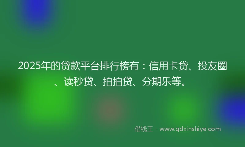 2025年的贷款平台排行榜有：信用卡贷、投友圈、读秒贷、拍拍贷、分期乐等。
