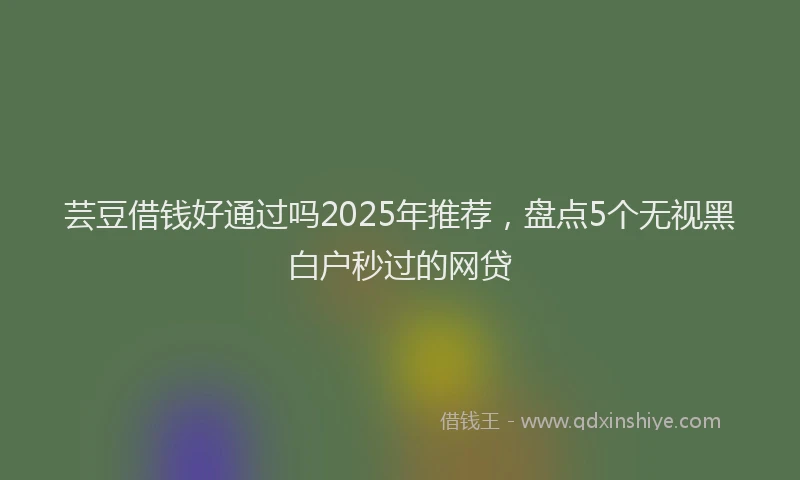 芸豆借钱好通过吗2025年推荐，盘点5个无视黑白户秒过的网贷