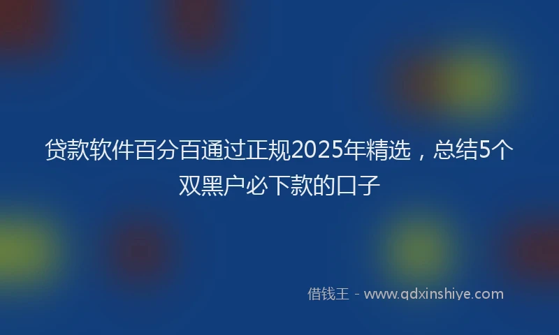 贷款软件百分百通过正规2025年精选，总结5个双黑户必下款的口子