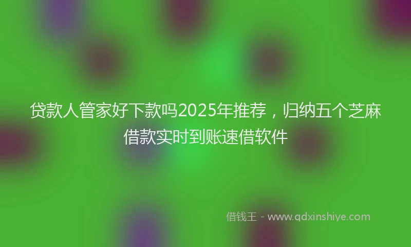 贷款人管家好下款吗2025年推荐，归纳五个芝麻借款实时到账速借软件