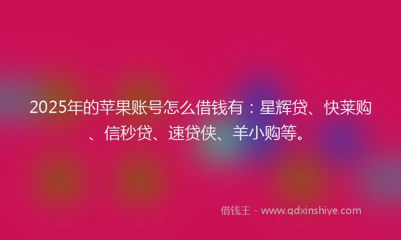 2025年的苹果账号怎么借钱有：星辉贷、快莱购、信秒贷、速贷侠、羊小购等。