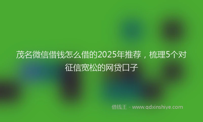 茂名微信借钱怎么借的2025年推荐，梳理5个对征信宽松的网贷口子