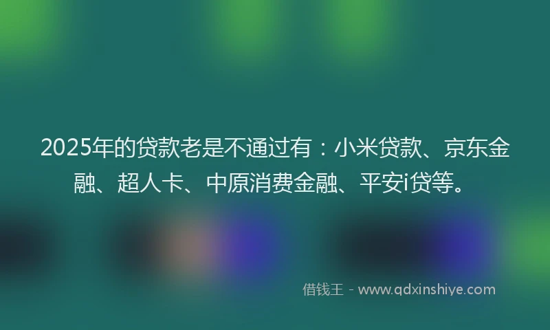 2025年的贷款老是不通过有：小米贷款、京东金融、超人卡、中原消费金融、平安i贷等。