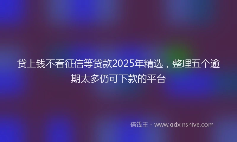 贷上钱不看征信等贷款2025年精选，整理五个逾期太多仍可下款的平台